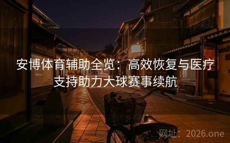 安博体育辅助全览：高效恢复与医疗支持助力大球赛事续航