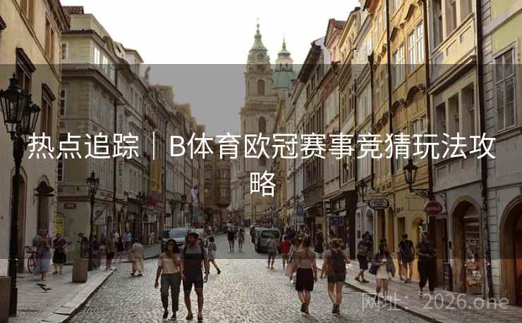 热点追踪｜B体育欧冠赛事竞猜玩法攻略