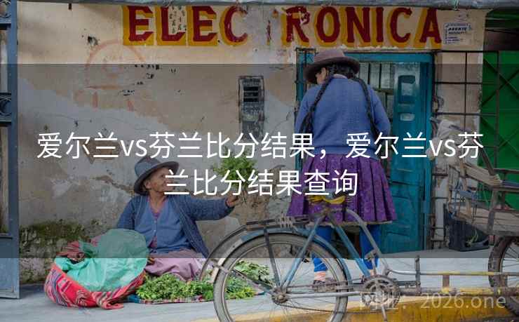 爱尔兰vs芬兰比分结果，爱尔兰vs芬兰比分结果查询