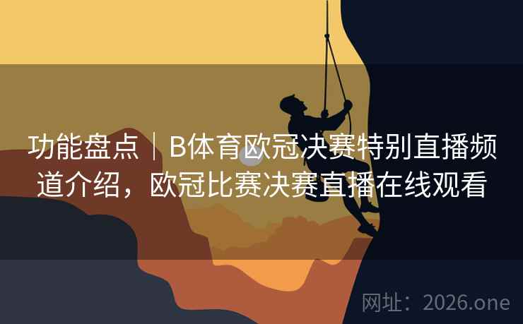 功能盘点｜B体育欧冠决赛特别直播频道介绍，欧冠比赛决赛直播在线观看