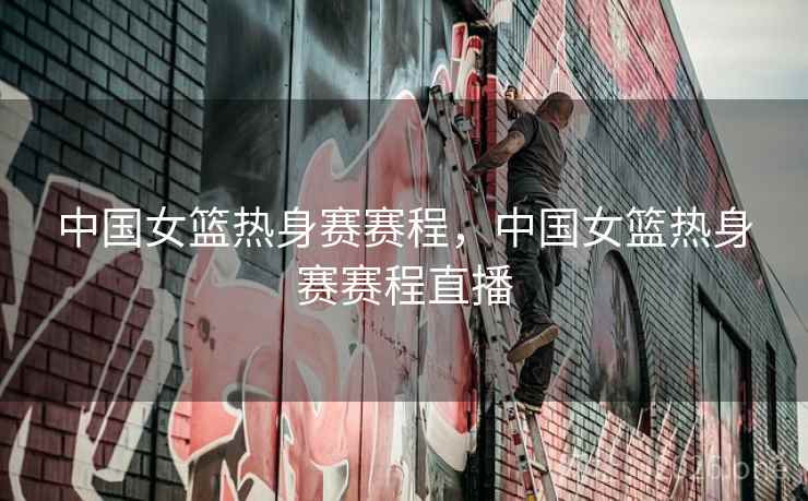 中国女篮热身赛赛程，中国女篮热身赛赛程直播