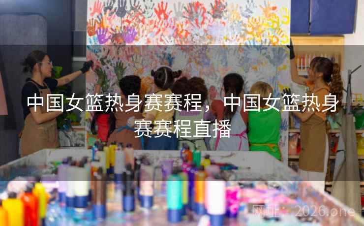 中国女篮热身赛赛程，中国女篮热身赛赛程直播