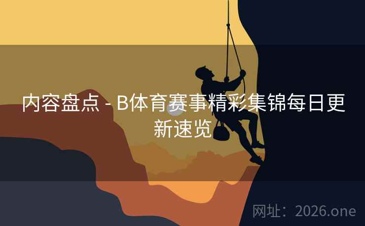 内容盘点 - B体育赛事精彩集锦每日更新速览