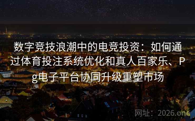 数字竞技浪潮中的电竞投资：如何通过体育投注系统优化和真人百家乐、Pg电子平台协同升级重塑市场