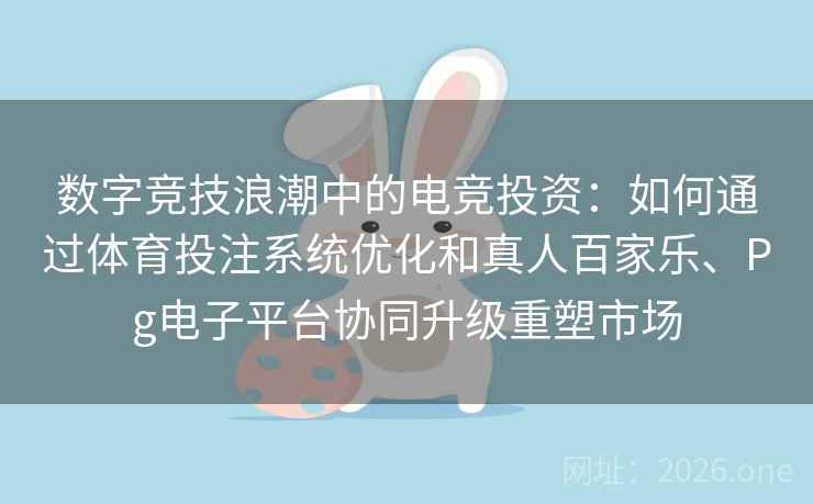 数字竞技浪潮中的电竞投资：如何通过体育投注系统优化和真人百家乐、Pg电子平台协同升级重塑市场