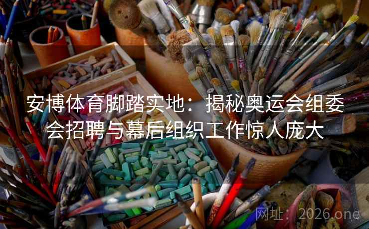 安博体育脚踏实地：揭秘奥运会组委会招聘与幕后组织工作惊人庞大