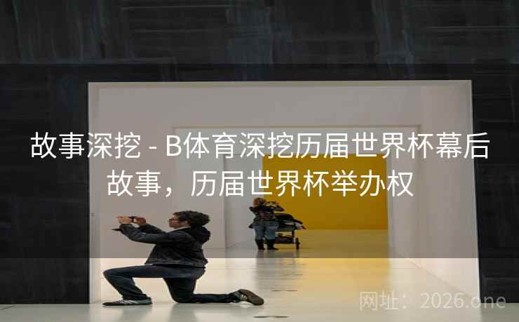 故事深挖 - B体育深挖历届世界杯幕后故事，历届世界杯举办权