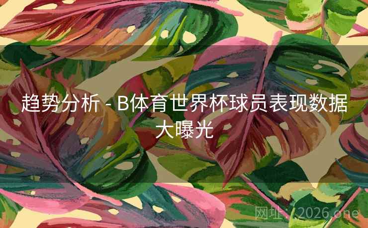 趋势分析 - B体育世界杯球员表现数据大曝光