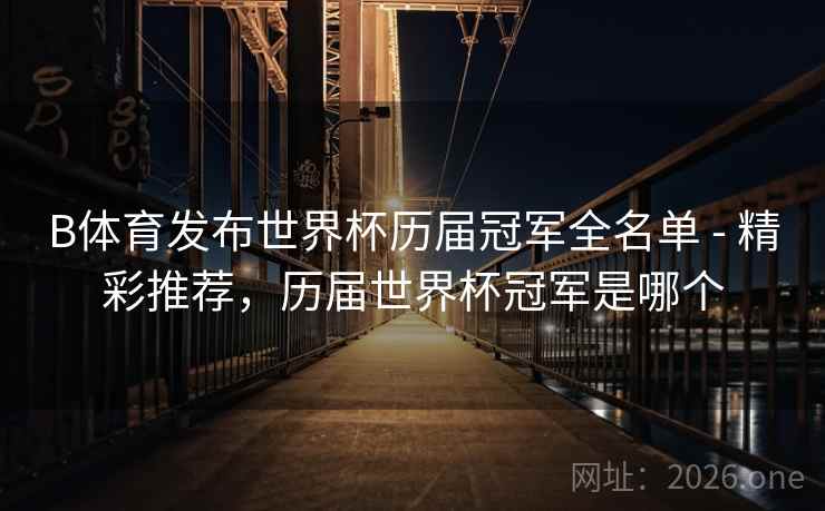 B体育发布世界杯历届冠军全名单 - 精彩推荐，历届世界杯冠军是哪个