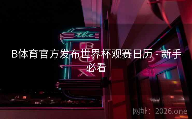 B体育官方发布世界杯观赛日历 - 新手必看