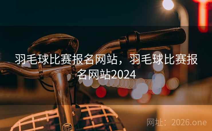 羽毛球比赛报名网站，羽毛球比赛报名网站2024