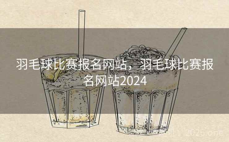 羽毛球比赛报名网站，羽毛球比赛报名网站2024