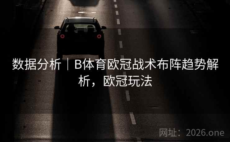 数据分析｜B体育欧冠战术布阵趋势解析，欧冠玩法