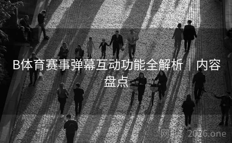 B体育赛事弹幕互动功能全解析｜内容盘点